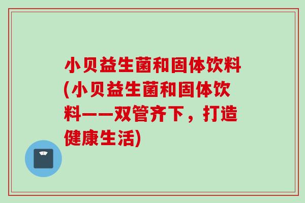 小贝益生菌和固体饮料(小贝益生菌和固体饮料——双管齐下，打造健康生活)