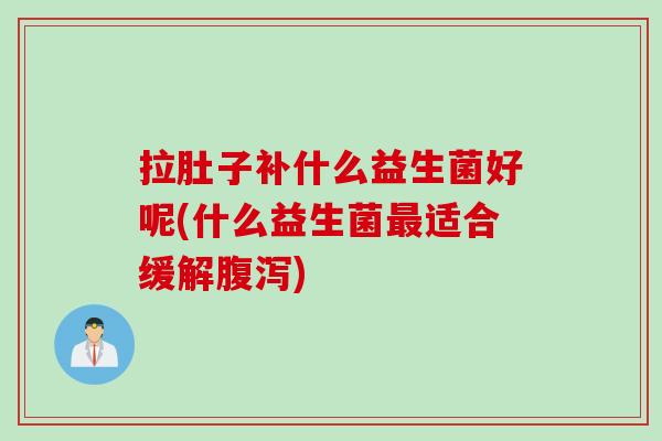拉肚子补什么益生菌好呢(什么益生菌最适合缓解腹泻)