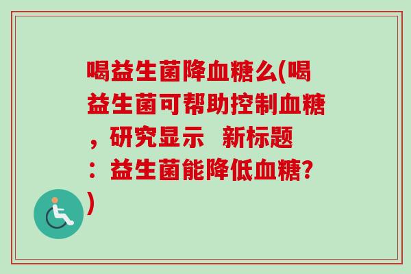 喝益生菌降血糖么(喝益生菌可帮助控制血糖，研究显示  新标题：益生菌能降低血糖？)