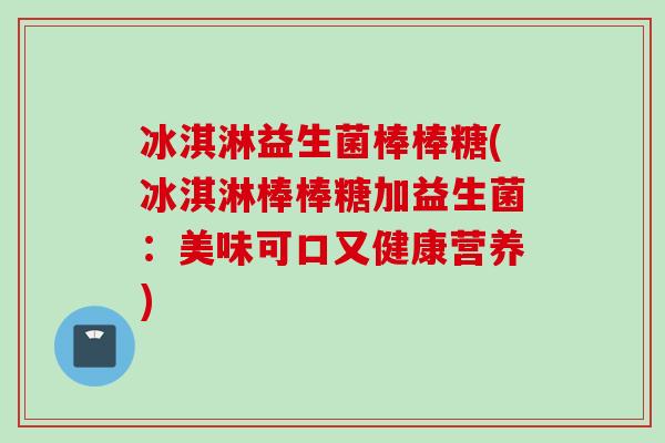 冰淇淋益生菌棒棒糖(冰淇淋棒棒糖加益生菌：美味可口又健康营养)