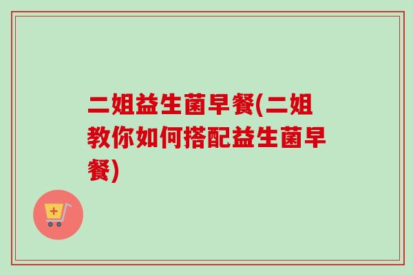 二姐益生菌早餐(二姐教你如何搭配益生菌早餐)