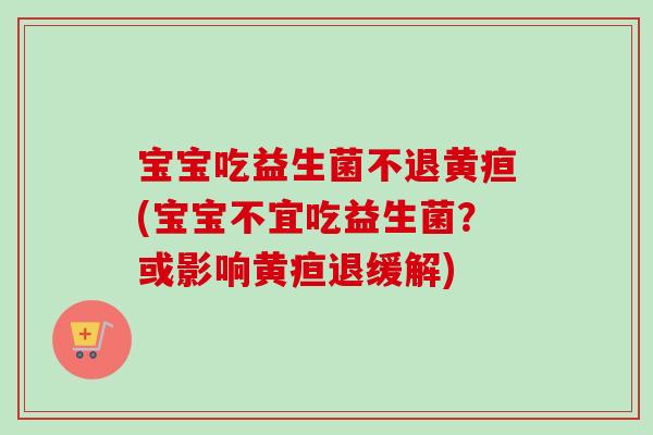 宝宝吃益生菌不退黄疸(宝宝不宜吃益生菌?或影响黄疸退缓解) 宝宝吃益生菌不退黄疸(宝宝不宜吃益生菌?或影响黄疸退缓解)