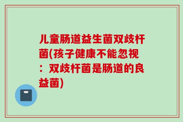儿童肠道益生菌双歧杆菌(孩子健康不能忽视：双歧杆菌是肠道的良益菌)