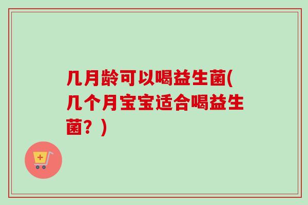 几月龄可以喝益生菌(几个月宝宝适合喝益生菌？)
