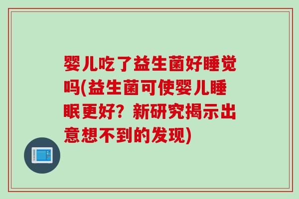 婴儿吃了益生菌好睡觉吗(益生菌可使婴儿更好?新研究揭示出意想不到的发现) 婴儿吃了益生菌好睡觉吗(益生菌可使婴儿更好?新研究揭示出意想不到的发现)
