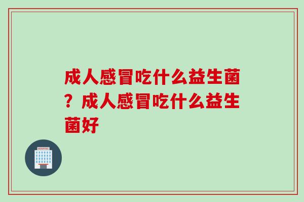 成人感冒吃什么益生菌？成人感冒吃什么益生菌好
