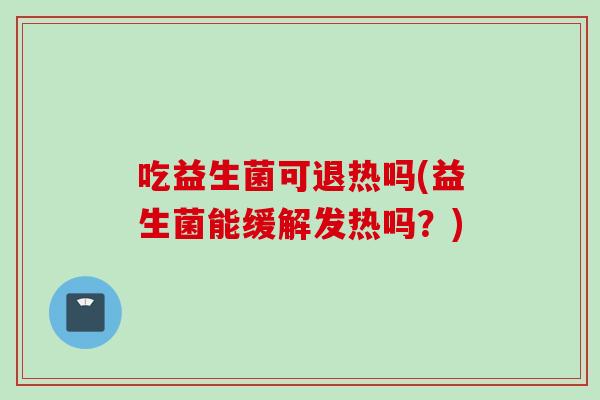 吃益生菌可退热吗(益生菌能缓解发热吗？)