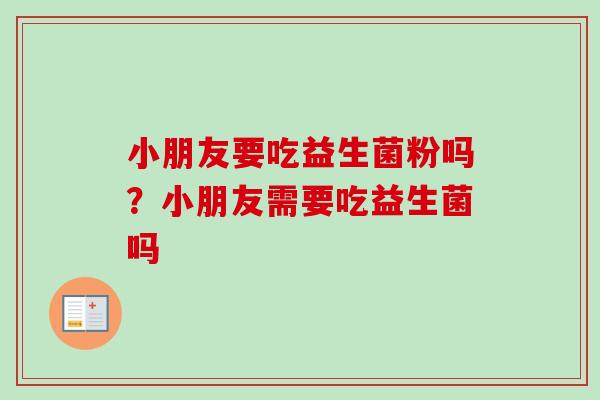 小朋友要吃益生菌粉吗?小朋友需要吃益生菌吗 小朋友要吃益生菌粉吗?小朋友需要吃益生菌吗