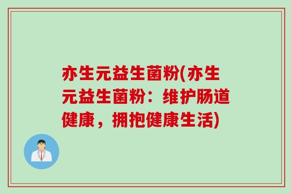 亦生元益生菌粉(亦生元益生菌粉:维护肠道健康,拥抱健康生活) 亦生元益生菌粉(亦生元益生菌粉:维护肠道健康,拥抱健康生活)