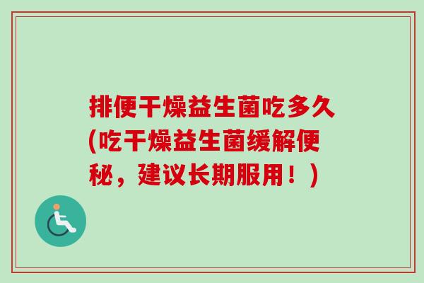 排便干燥益生菌吃多久(吃干燥益生菌缓解，建议长期服用！)
