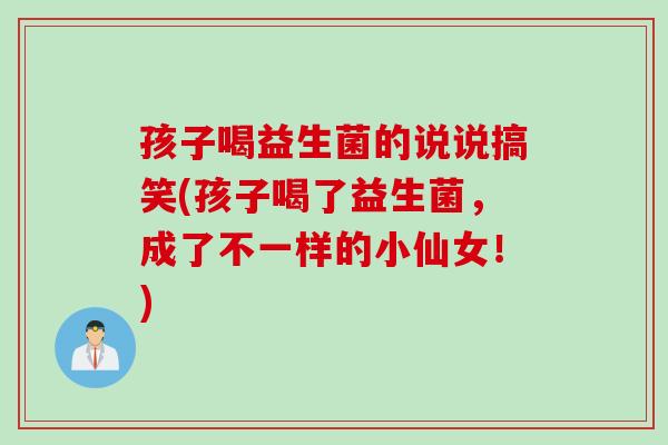 孩子喝益生菌的说说搞笑(孩子喝了益生菌,成了不一样的小仙女!) 孩子喝益生菌的说说搞笑(孩子喝了益生菌,成了不一样的小仙女!)