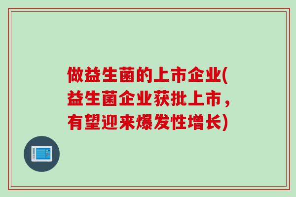 做益生菌的上市企业(益生菌企业获批上市,有望迎来爆发性增长) 做益生菌的上市企业(益生菌企业获批上市,有望迎来爆发性增长)