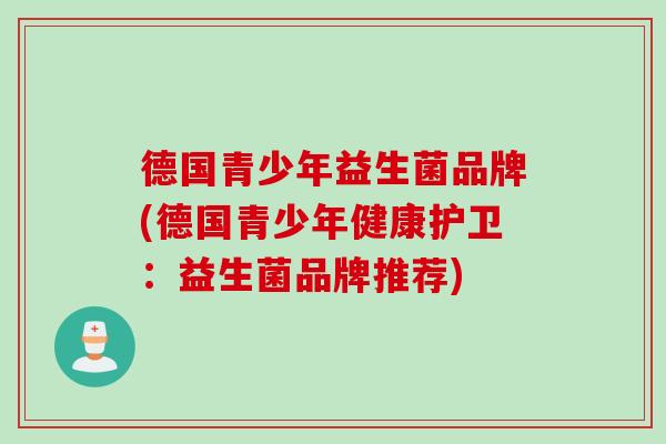 德国青少年益生菌品牌(德国青少年健康护卫：益生菌品牌推荐)