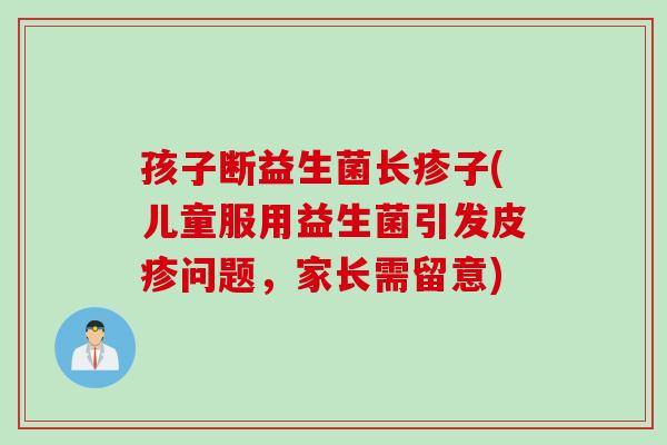 孩子断益生菌长疹子(儿童服用益生菌引发皮疹问题,家长需留意) 孩子断益生菌长疹子(儿童服用益生菌引发皮疹问题,家长需留意)