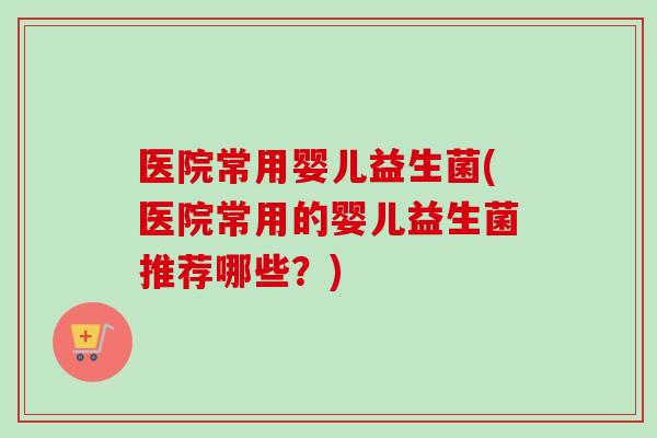 医院常用婴儿益生菌(医院常用的婴儿益生菌推荐哪些?) 医院常用婴儿益生菌(医院常用的婴儿益生菌推荐哪些?)