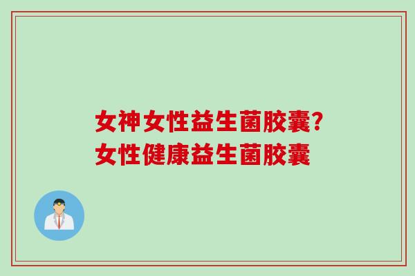 女神女性益生菌胶囊？女性健康益生菌胶囊
