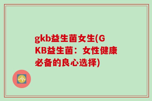 gkb益生菌女生(GKB益生菌:女性健康必备的良心选择) gkb益生菌女生(GKB益生菌:女性健康必备的良心选择)
