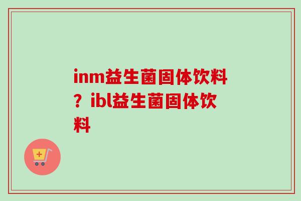 inm益生菌固体饮料？ibl益生菌固体饮料