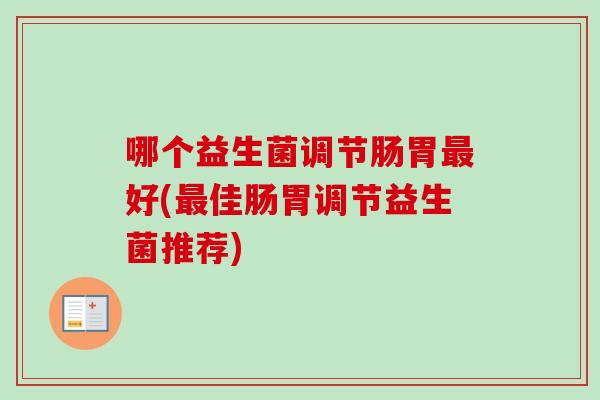 哪个益生菌调节肠胃好(佳肠胃调节益生菌推荐)