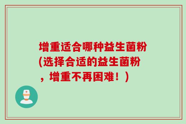 增重适合哪种益生菌粉(选择合适的益生菌粉,增重不再困难!) 增重适合哪种益生菌粉(选择合适的益生菌粉,增重不再困难!)