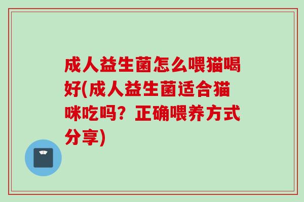 成人益生菌怎么喂猫喝好(成人益生菌适合猫咪吃吗?正确喂养方式分享) 成人益生菌怎么喂猫喝好(成人益生菌适合猫咪吃吗?正确喂养方式分享)