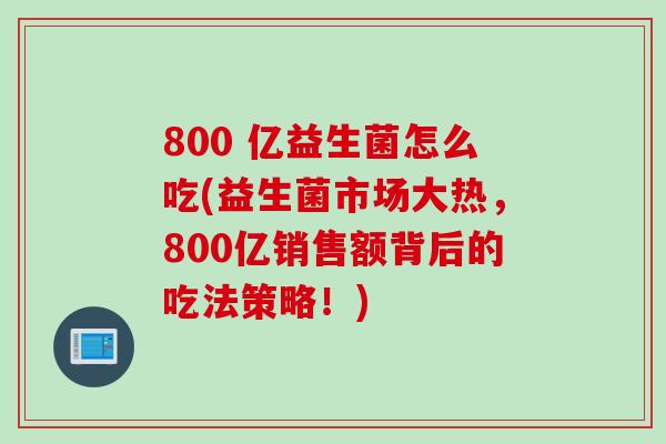 800 亿益生菌怎么吃(益生菌市场大热，800亿销售额背后的吃法策略！)