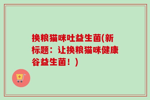 换粮猫咪吐益生菌(新标题:让换粮猫咪健康谷益生菌!) 换粮猫咪吐益生菌(新标题:让换粮猫咪健康谷益生菌!)
