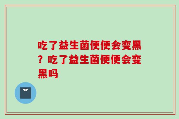 吃了益生菌便便会变黑？吃了益生菌便便会变黑吗