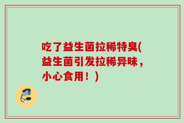 吃了益生菌拉稀特臭(益生菌引发拉稀异味,小心食用!) 吃了益生菌拉稀特臭(益生菌引发拉稀异味,小心食用!)