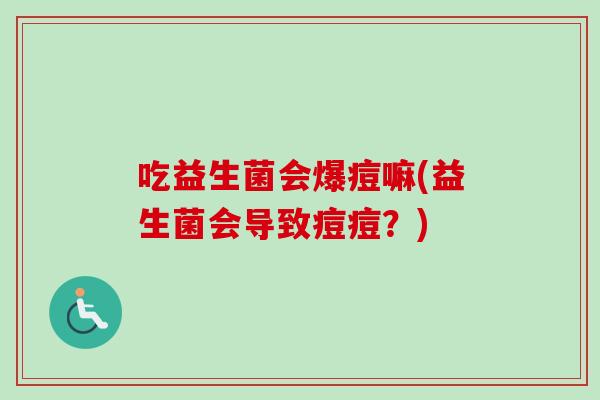 吃益生菌会爆痘嘛(益生菌会导致痘痘？)