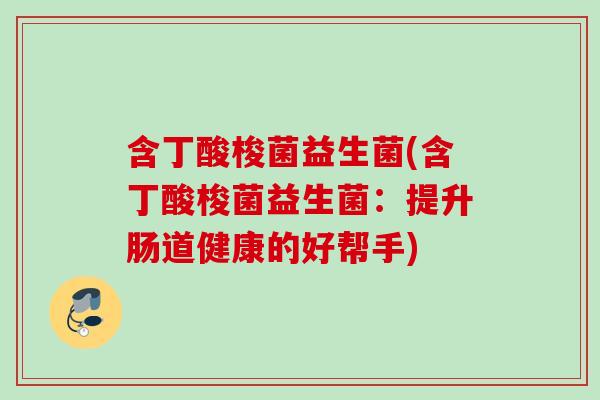 含丁酸梭菌益生菌(含丁酸梭菌益生菌:提升肠道健康的好帮手) 含丁酸梭菌益生菌(含丁酸梭菌益生菌:提升肠道健康的好帮手)