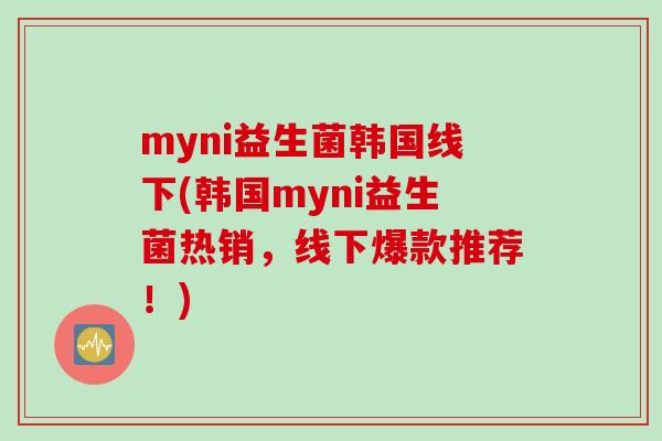 myni益生菌韩国线下(韩国myni益生菌热销，线下爆款推荐！)