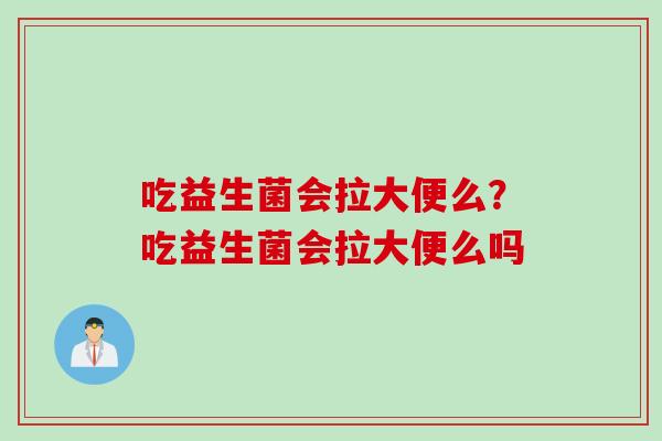 吃益生菌会拉大便么？吃益生菌会拉大便么吗