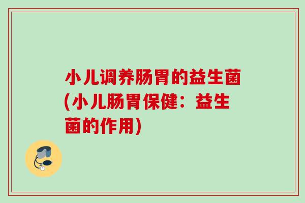 小儿调养肠胃的益生菌(小儿肠胃保健:益生菌的作用) 小儿调养肠胃的益生菌(小儿肠胃保健:益生菌的作用)