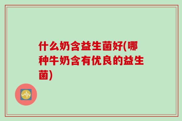 什么奶含益生菌好(哪种牛奶含有优良的益生菌)
