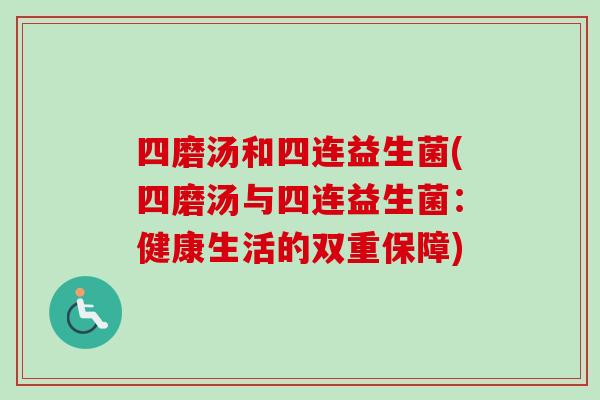 四磨汤和四连益生菌(四磨汤与四连益生菌：健康生活的双重保障)