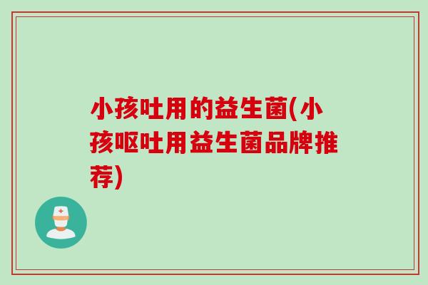 小孩吐用的益生菌(小孩用益生菌品牌推荐)