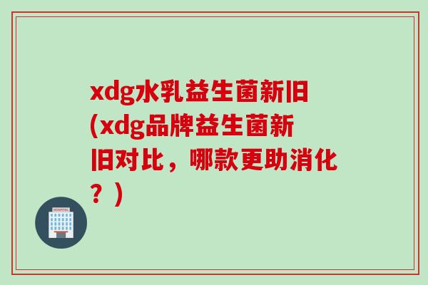 xdg水乳益生菌新旧(xdg品牌益生菌新旧对比，哪款更助消化？)