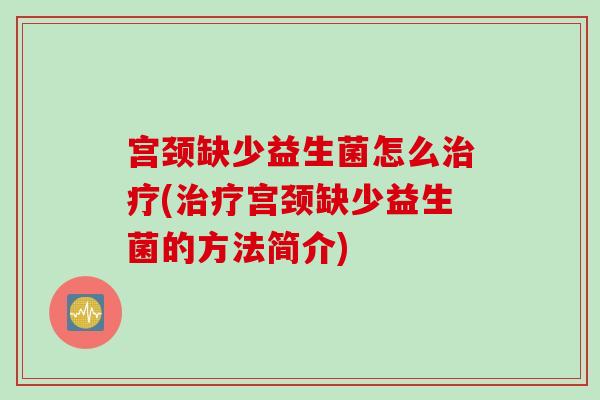 宫颈缺少益生菌怎么(宫颈缺少益生菌的方法简介) 宫颈缺少益生菌怎么(宫颈缺少益生菌的方法简介)