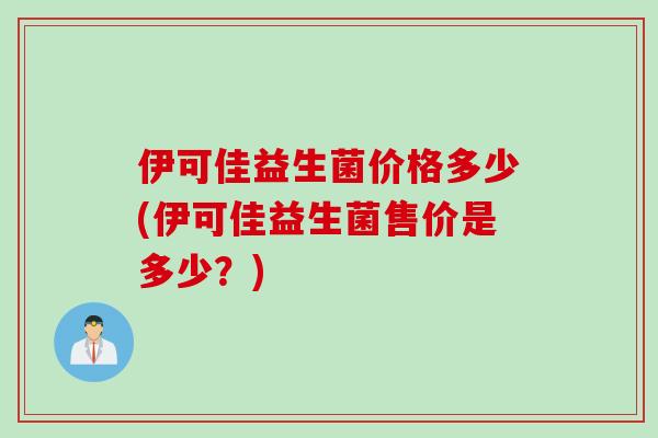 伊可佳益生菌价格多少(伊可佳益生菌售价是多少？)