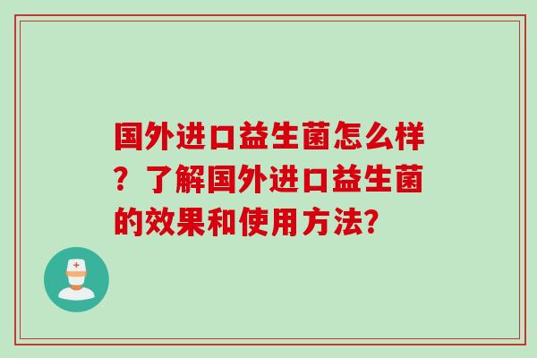 国外进口益生菌怎么样？了解国外进口益生菌的效果和使用方法？