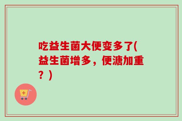 吃益生菌大便变多了(益生菌增多，便溏加重？)