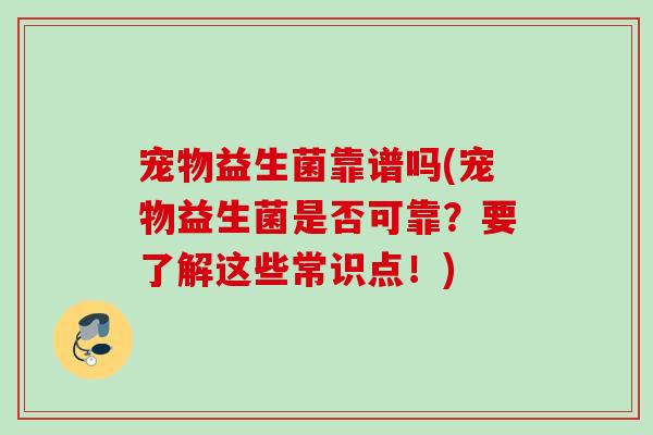 宠物益生菌靠谱吗(宠物益生菌是否可靠?要了解这些常识点!) 宠物益生菌靠谱吗(宠物益生菌是否可靠?要了解这些常识点!)