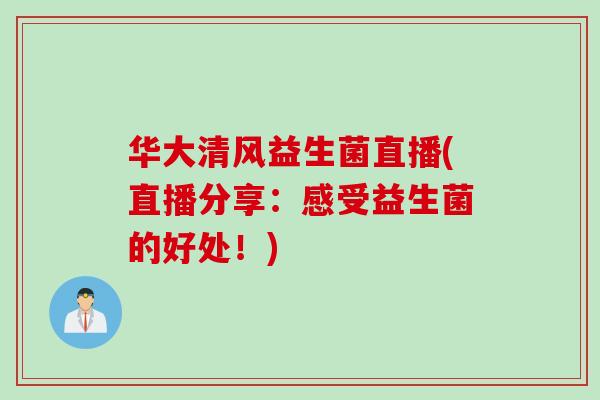 华大清风益生菌直播(直播分享:感受益生菌的好处!) 华大清风益生菌直播(直播分享:感受益生菌的好处!)