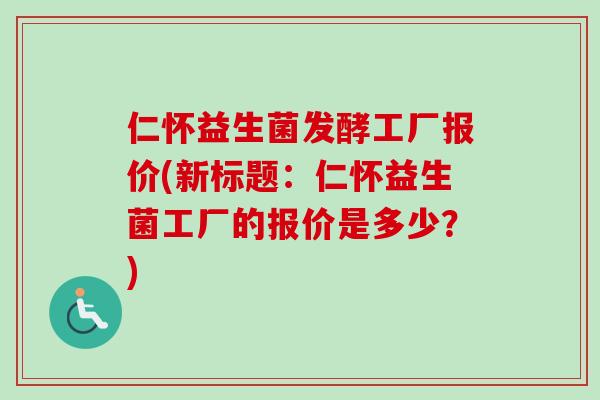 仁怀益生菌发酵工厂报价(新标题:仁怀益生菌工厂的报价是多少?) 仁怀益生菌发酵工厂报价(新标题:仁怀益生菌工厂的报价是多少?)