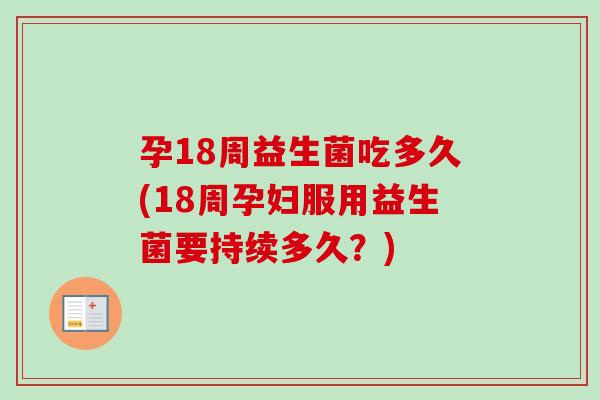 孕18周益生菌吃多久(18周孕妇服用益生菌要持续多久?) 孕18周益生菌吃多久(18周孕妇服用益生菌要持续多久?)