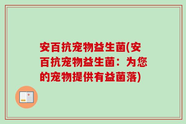 安百抗宠物益生菌(安百抗宠物益生菌:为您的宠物提供有益菌落) 安百抗宠物益生菌(安百抗宠物益生菌:为您的宠物提供有益菌落)