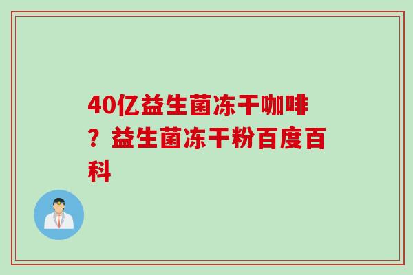 40亿益生菌冻干咖啡？益生菌冻干粉百度百科