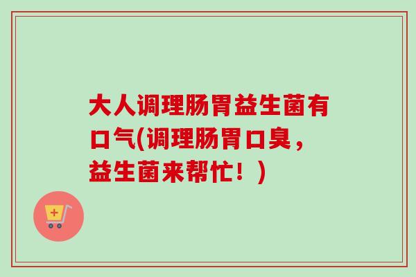 大人调理肠胃益生菌有口气(调理肠胃口臭，益生菌来帮忙！)
