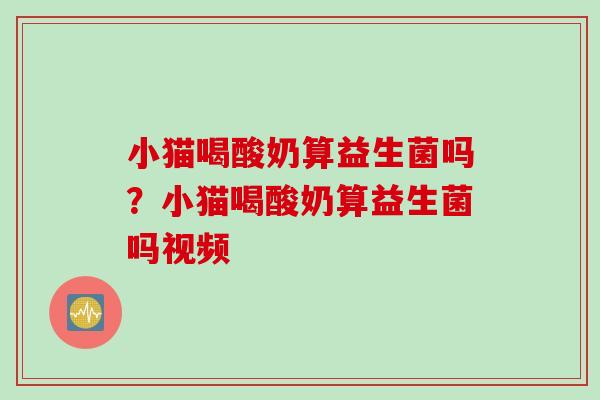 小猫喝酸奶算益生菌吗？小猫喝酸奶算益生菌吗视频